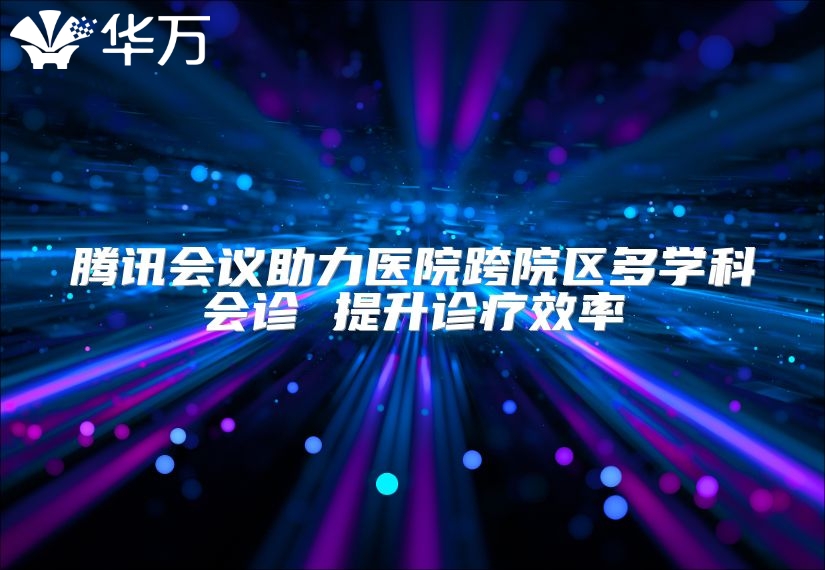 腾讯会议助力医院跨院区多学科会诊 提升诊疗效率