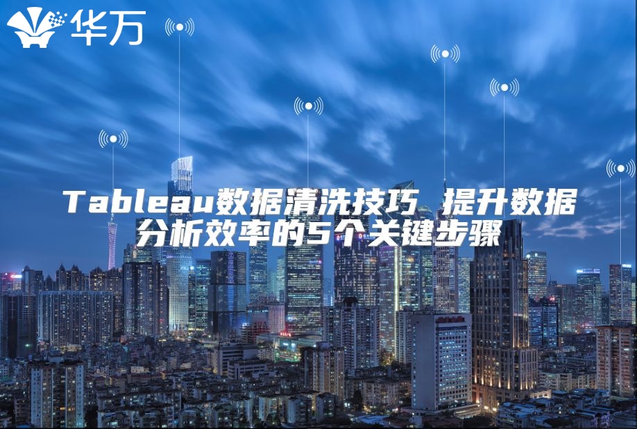 Tableau数据清洗技巧 提升数据分析效率的5个关键步骤