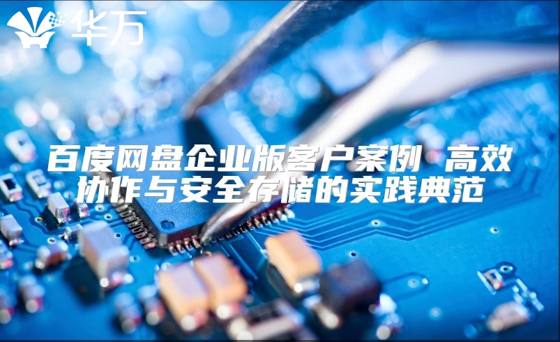 百度网盘企业版客户案例 高效协作与安全存储的实践典范