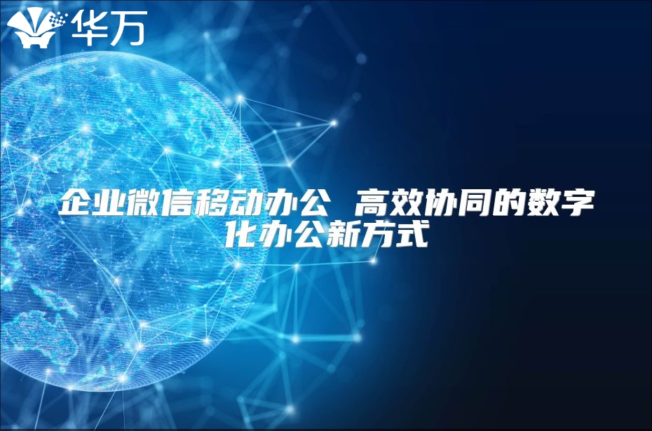企业微信移动办公 高效协同的数字化办公新方式