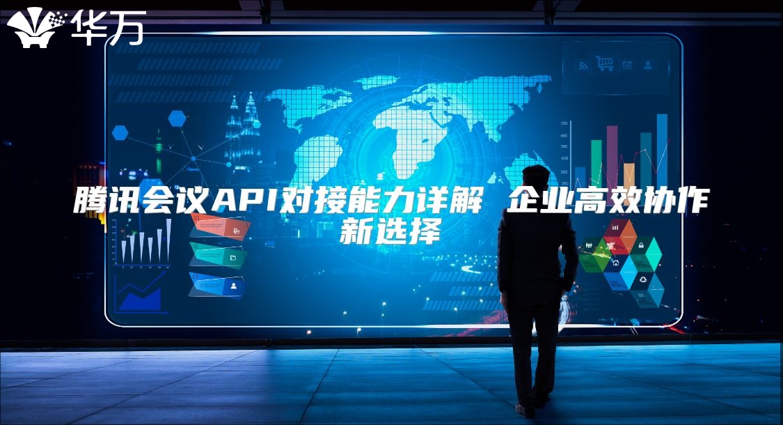 腾讯会议API对接能力详解 企业高效协作新选择