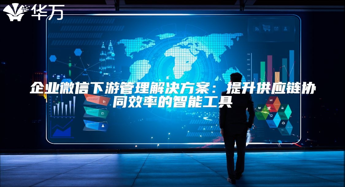 企业微信下游管理解决方案：提升供应链协同效率的智能工具