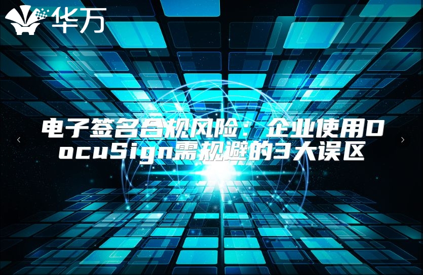 电子签名合规风险：企业使用DocuSign需规避的3大误区