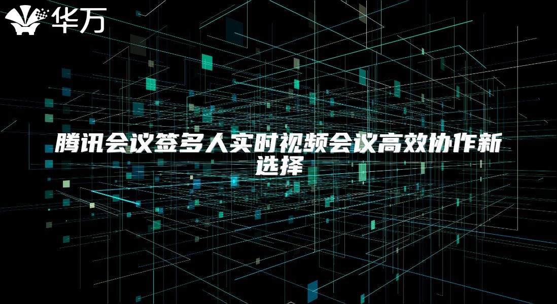 腾讯会议签多人实时视频会议高效协作新选择