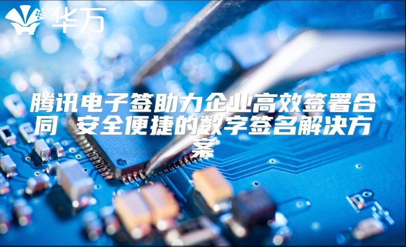 腾讯电子签助力企业高效签署合同 安全便捷的数字签名解决方案