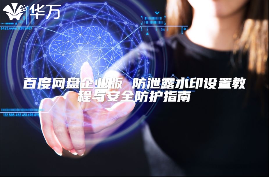 百度网盘企业版 防泄露水印设置教程与安全防护指南
