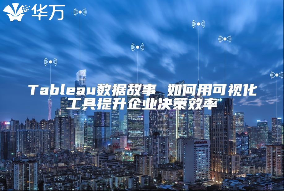 Tableau数据故事 如何用可视化工具提升企业决策效率