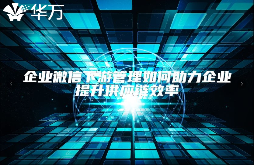企业微信下游管理如何助力企业提升供应链效率