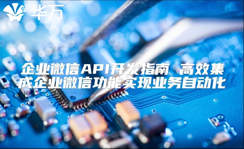 企业微信API开发指南 高效集成企业微信功能实现业务自动化