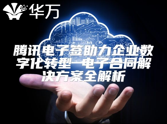 腾讯电子签助力企业数字化转型 电子合同解决方案全解析
