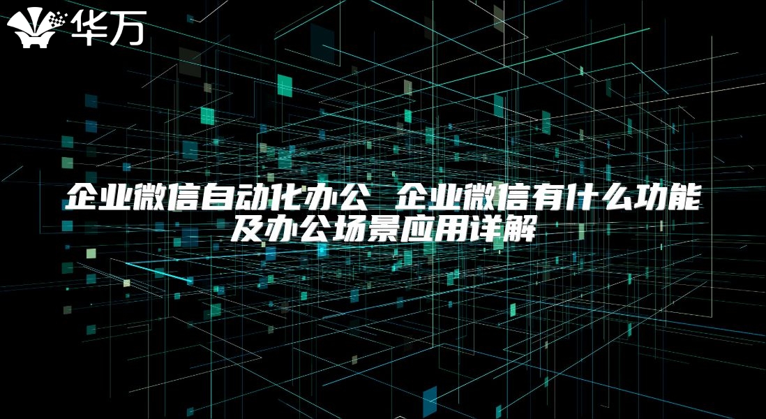 企业微信自动化办公 企业微信有什么功能及办公场景应用详解