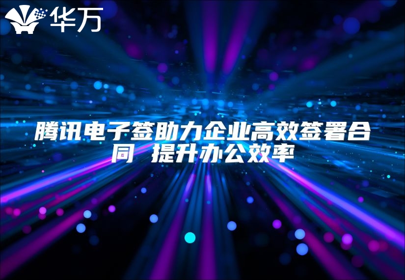 腾讯电子签助力企业高效签署合同 提升办公效率