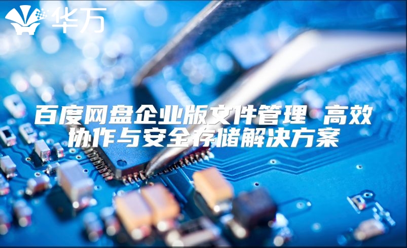 百度网盘企业版文件管理 高效协作与安全存储解决方案