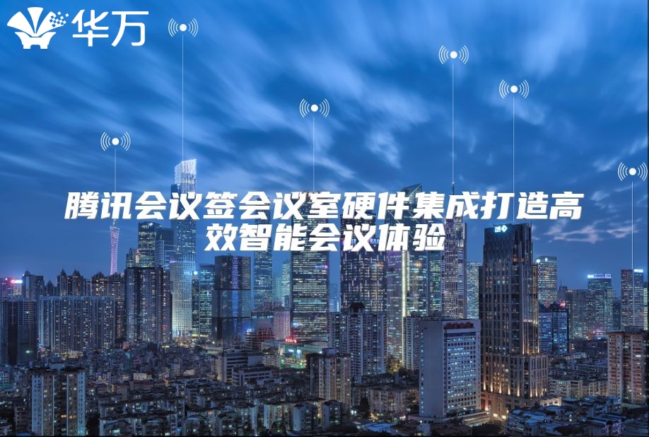 腾讯会议签会议室硬件集成打造高效智能会议体验