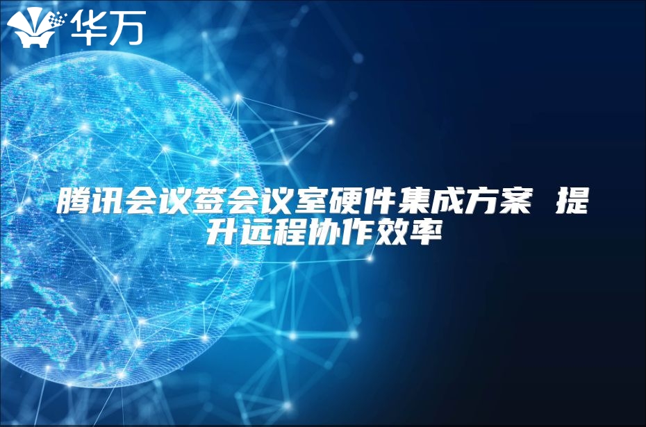 腾讯会议签会议室硬件集成方案 提升远程协作效率