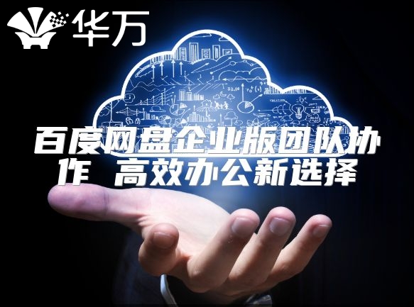 百度网盘企业版团队协作 高效办公新选择