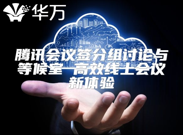 腾讯会议签分组讨论与等候室 高效线上会议新体验