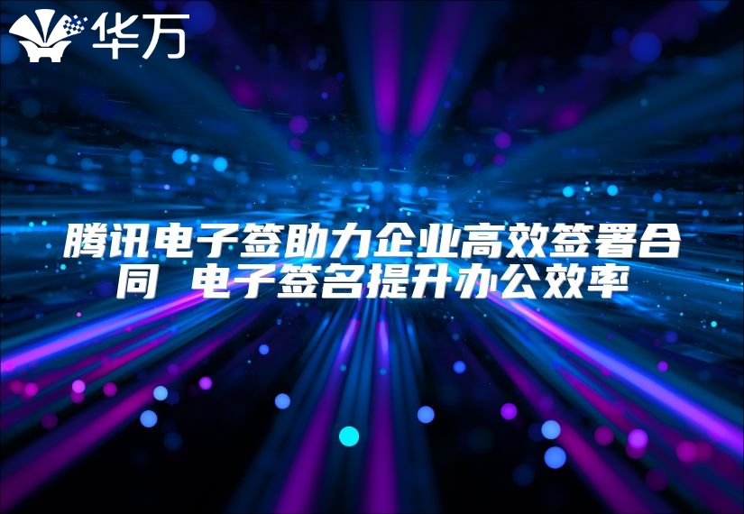 腾讯电子签助力企业高效签署合同 电子签名提升办公效率