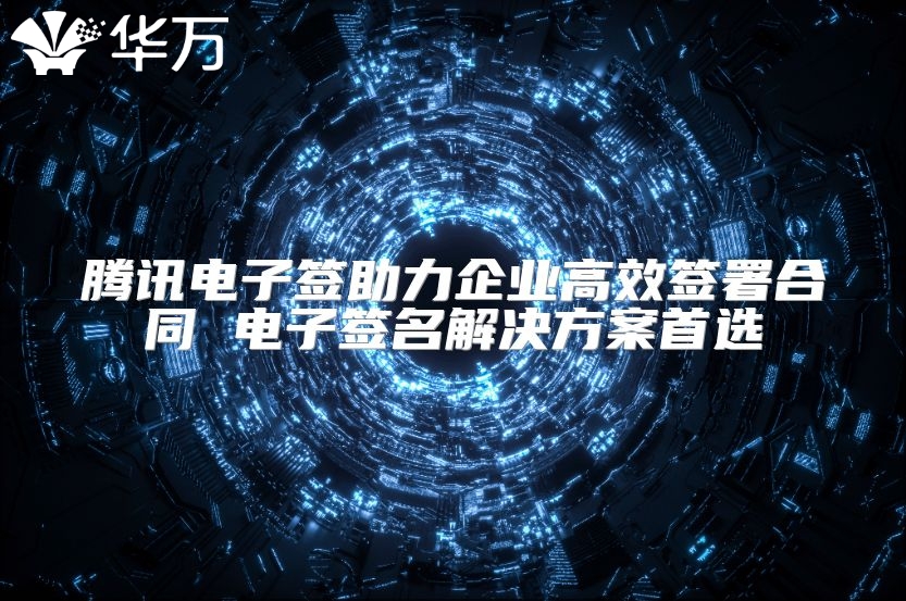 腾讯电子签助力企业高效签署合同 电子签名解决方案首选
