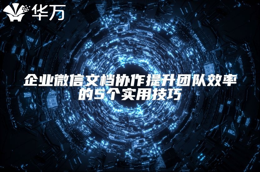 企业微信文档协作提升团队效率的5个实用技巧