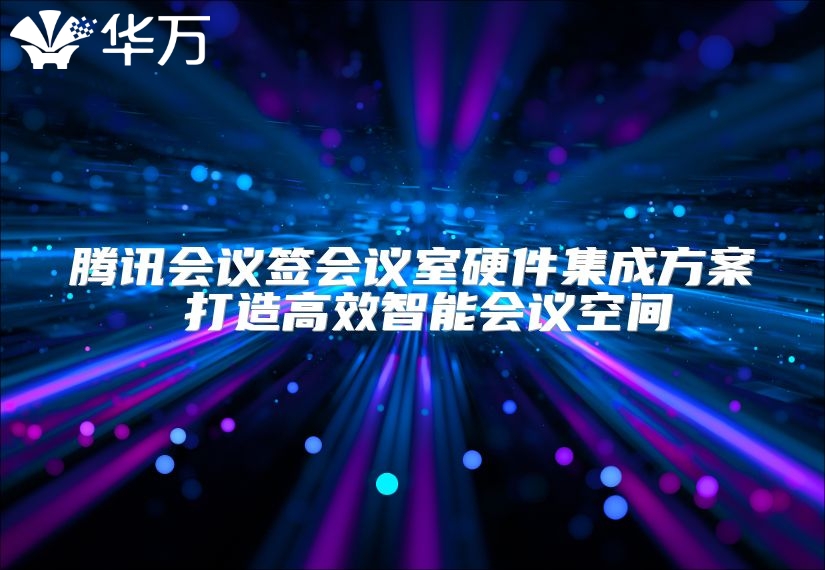 腾讯会议签会议室硬件集成方案 打造高效智能会议空间
