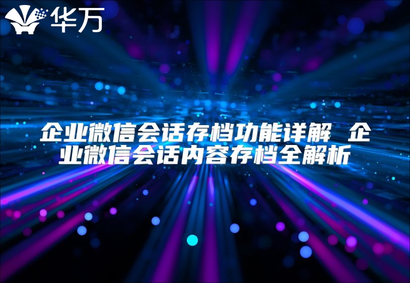 企业微信会话存档功能详解 企业微信会话内容存档全解析