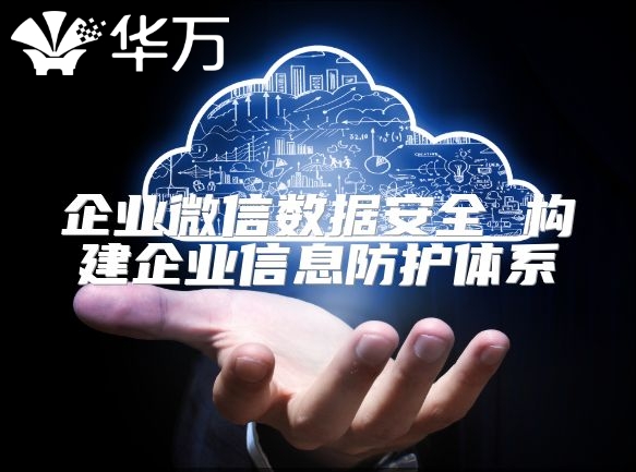 企业微信数据安全 构建企业信息防护体系