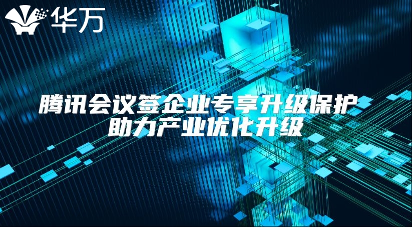 腾讯会议签企业专享升级保护 助力产业优化升级