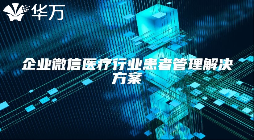 企业微信医疗行业患者管理解决方案