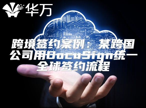 跨境签约案例：某跨国公司用DocuSign统一全球签约流程