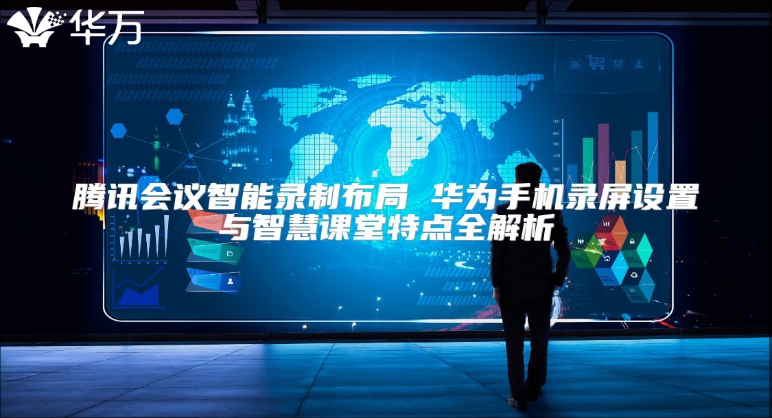 腾讯会议智能录制布局 华为手机录屏设置与智慧课堂特点全解析