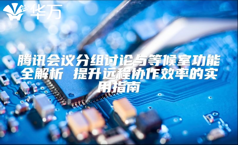 腾讯会议分组讨论与等候室功能全解析 提升远程协作效率的实用指南