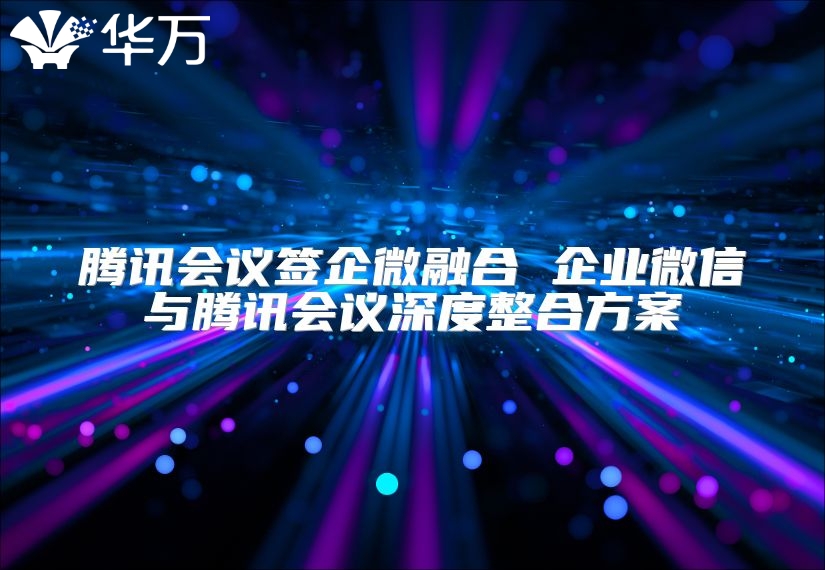 腾讯会议签企微融合 企业微信与腾讯会议深度整合方案