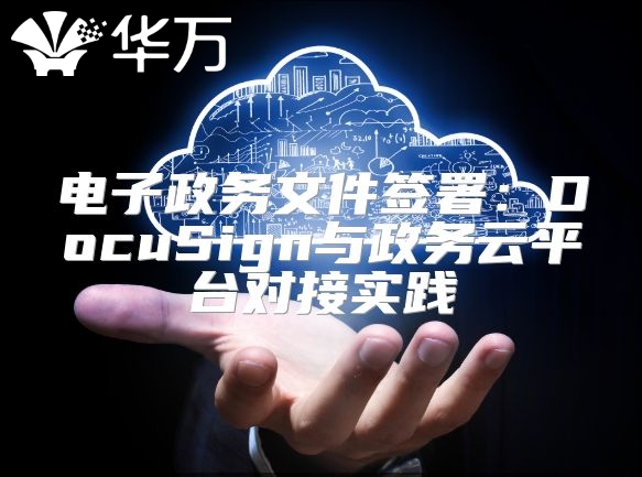 电子政务文件签署：DocuSign与政务云平台对接实践