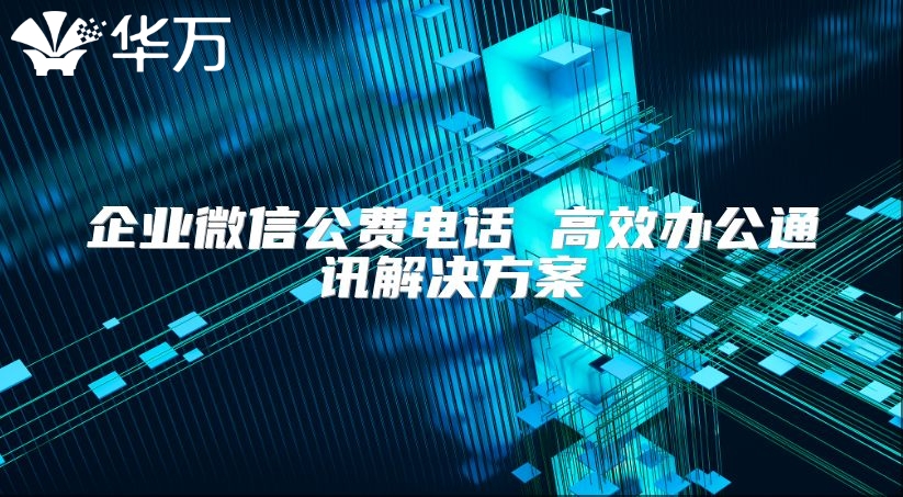 企业微信公费电话 高效办公通讯解决方案