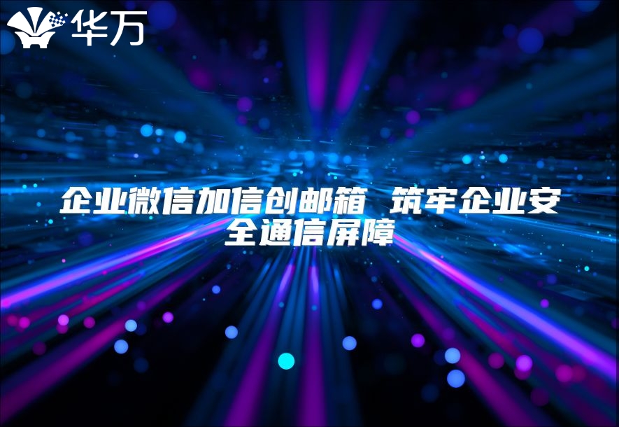 企业微信加信创邮箱 筑牢企业安全通信屏障