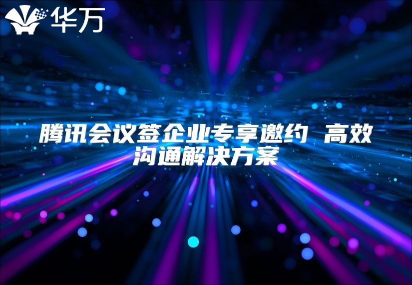 腾讯会议签企业专享邀约 高效沟通解决方案