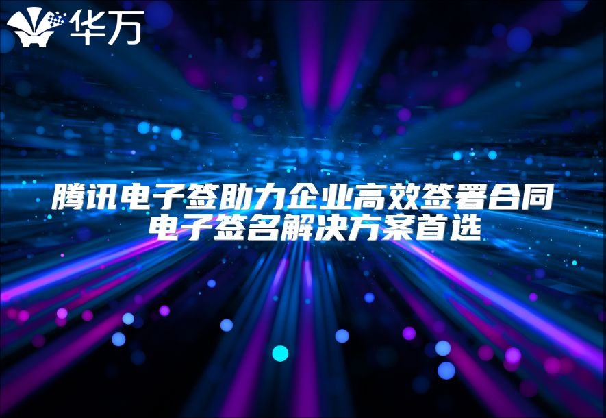 腾讯电子签助力企业高效签署合同 电子签名解决方案首选
