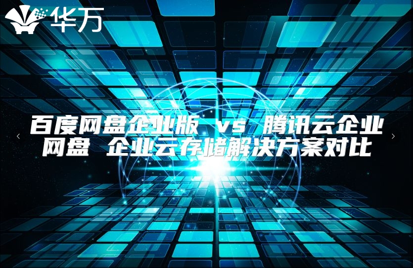 百度网盘企业版 vs 腾讯云企业网盘 企业云存储解决方案对比