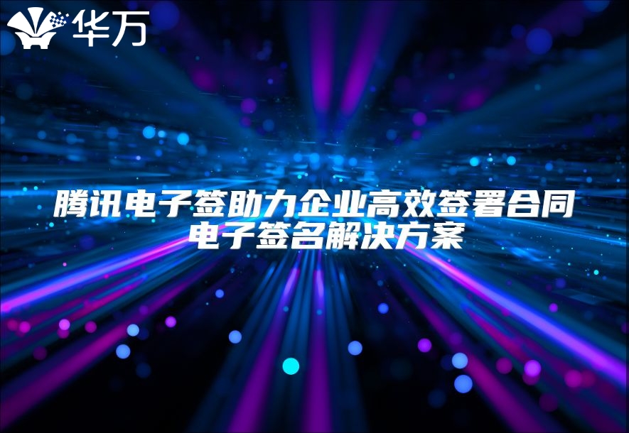 腾讯电子签助力企业高效签署合同 电子签名解决方案