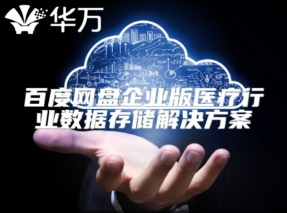 百度网盘企业版医疗行业数据存储解决方案
