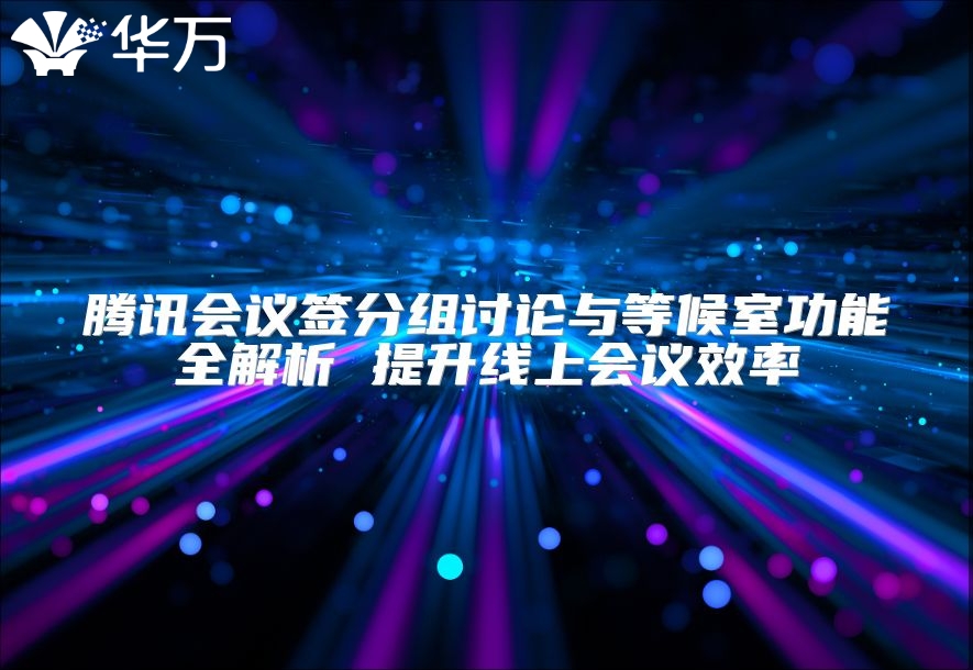 腾讯会议签分组讨论与等候室功能全解析 提升线上会议效率