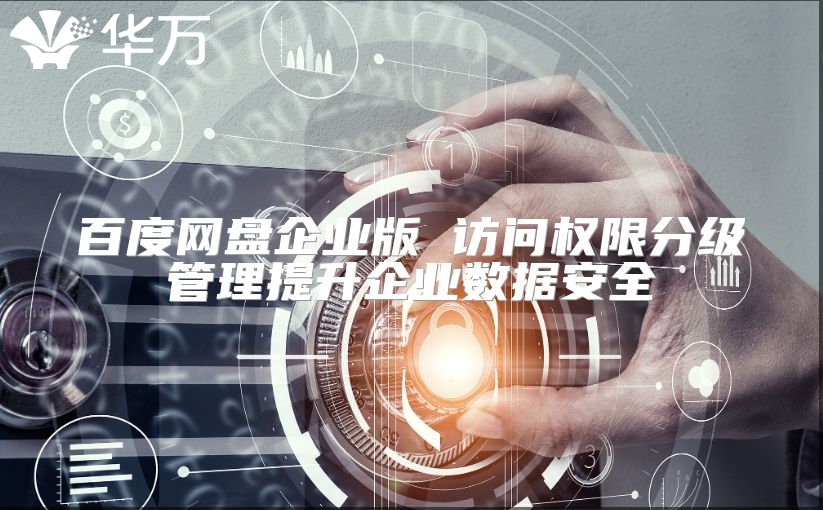 百度网盘企业版 访问权限分级管理提升企业数据安全