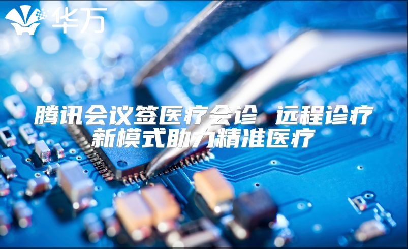 腾讯会议签医疗会诊 远程诊疗新模式助力精准医疗