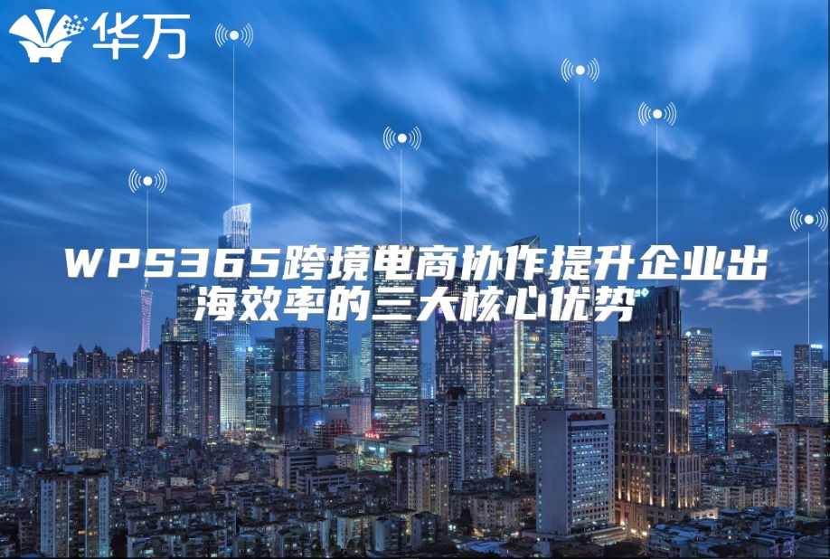WPS365跨境电商协作提升企业出海效率的三大核心优势