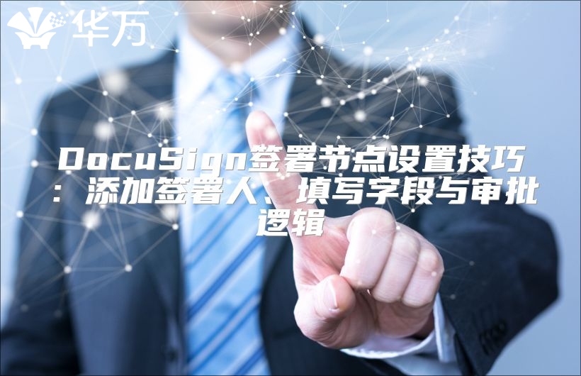 DocuSign签署节点设置技巧：添加签署人、填写字段与审批逻辑