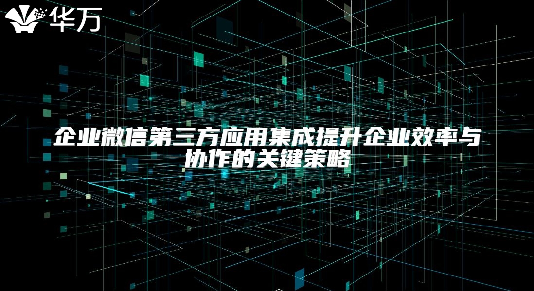 企业微信第三方应用集成提升企业效率与协作的关键策略