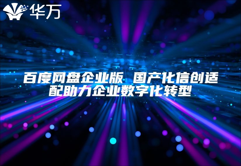 百度网盘企业版 国产化信创适配助力企业数字化转型