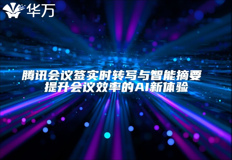 腾讯会议签实时转写与智能摘要 提升会议效率的AI新体验