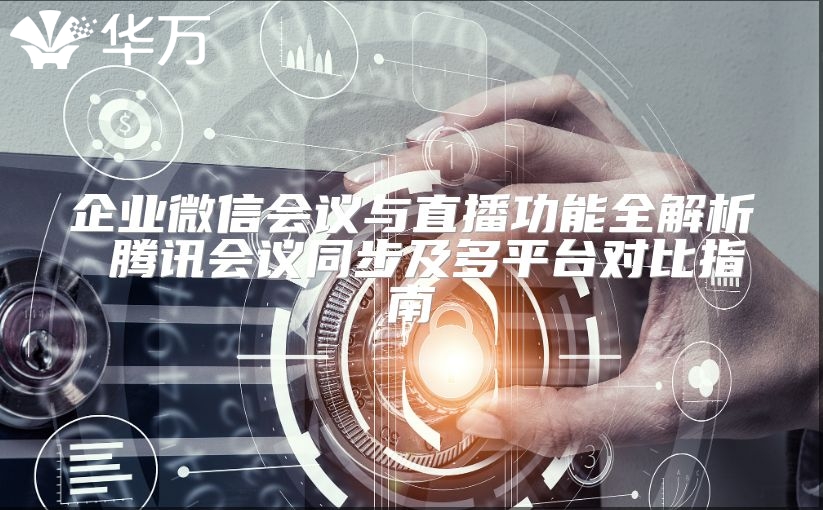 企业微信会议与直播功能全解析 腾讯会议同步及多平台对比指南